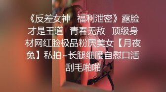 《反差女神✿福利泄密》露脸才是王道✿青春无敌✿顶级身材网红脸极品粉屄美女【月夜兔】私拍~长腿细腰自慰口活刮毛啪啪