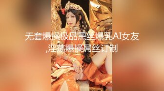 无套爆操极品黑丝爆乳AI女友,淫荡爆操屌丝订制