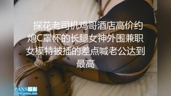   探花老司机鸡哥酒店高价约炮C罩杯的长腿女神外围兼职女模特被插的差点喊老公达到最高