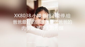 XK8038.小婵.爸爸不要停.给爸爸最好的回报就是做爸爸的肉便器.星空无限传媒