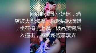 ❤️❤️网红脸爆乳小姐姐，酒店被大哥爆操，翘起屁股滴蜡，坐在椅子上操，极品美臀后入撞击，被大哥随意玩弄