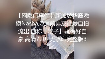 【网曝门事件】新加坡华裔嫩模Nasha,Q遭前男友性爱自拍流出,自称「婊子」骚得好自豪,高清720P无水印完整版3