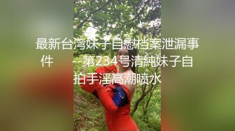 最新台湾妹子自慰档案泄漏事件❤️--第234号清純妹子自拍手淫高潮喷水