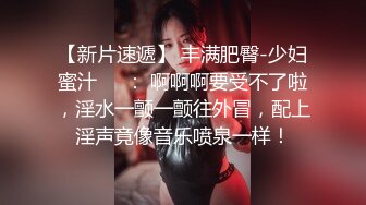 【新片速遞】 丰满肥臀-少妇蜜汁❤️： 啊啊啊要受不了啦，淫水一颤一颤往外冒，配上淫声竟像音乐喷泉一样！