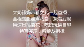 大奶骚妈带着女儿一起直播，全程露脸淫声荡当，撅着屁股用道具插菊花，吃奶玩逼自慰特写展示，听狼友指挥