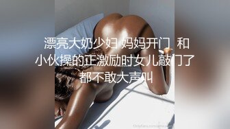  漂亮大奶少妇 妈妈开门  和小伙操的正激励时女儿敲门了 都不敢大声叫