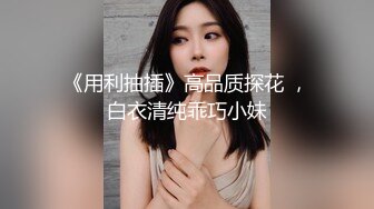 《用利抽插》高品质探花 ，白衣清纯乖巧小妹