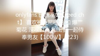 onlyfans 巴西淫女【reed cht】 喜欢被巨屌啪啪 和 爆艹菊花 深喉口交 和闺蜜一起侍奉男友【100 V】 (223)