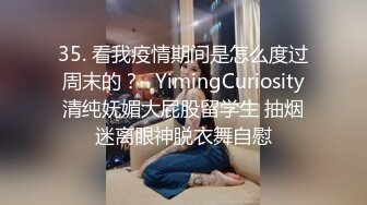 35. 看我疫情期间是怎么度过周末的？- YimingCuriosity清纯妩媚大屁股留学生 抽烟迷离眼神脱衣舞自慰