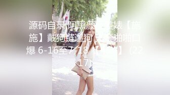 源码自录 阿黑颜反差婊【施施】戴狗链遛狗 无套啪啪口爆 6-16至7-18 【45V】 (2217)