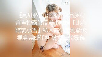 《网红私拍?泄密》极品萝莉音声控露脸反差小嫩妹【比心陪玩小雪】私人高价定制紫薇裸身完成任务 被富二代爆肏