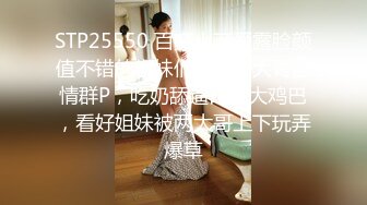 STP25550 百变小可爱露脸颜值不错的学妹们跟两个大哥激情群P，吃奶舔逼口交大鸡巴，看好姐妹被两大哥上下玩弄爆草