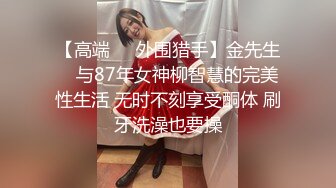 【高端❤️外围猎手】金先生✨ 与87年女神柳智慧的完美性生活 无时不刻享受酮体 刷牙洗澡也要操