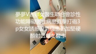 夢夢V吉娜女醫生聯合會診性功能障礙男性病患直擊打砲3p女女誘惑讓男病患更加堅硬顏射口爆女醫生