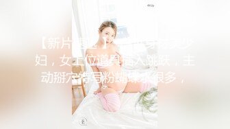 【新片速遞 】  白皙身材美少妇，女上位道具插入跳跃，主动掰穴特写粉蝴蝶水很多，