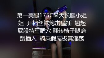 第一美腿175CM大长腿小姐姐  开档丝袜炮击猛插  翘起屁股特写肥穴 翻转椅子腿磨蹭插入  骑乘假屌极其淫荡