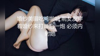 婚纱美眉吃鸡啪啪 前女友穿着婚纱来打最后一炮 必须内射她