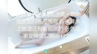 抓奸集锦-特精甄选第一现场街头扭打吃瓜围观 赤裸裸床上被逮还有被割屌的 各色良家女神狼狈瞬间 (299)