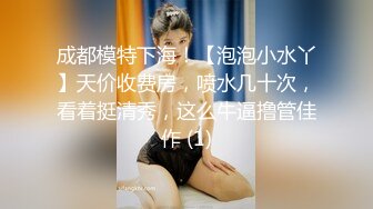 成都模特下海！【泡泡小水丫】天价收费房，喷水几十次，看着挺清秀，这么牛逼撸管佳作 (1)