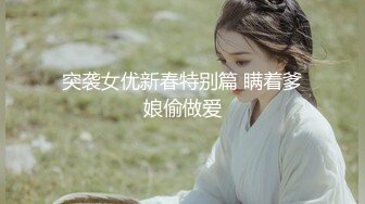 突袭女优新春特别篇 瞒着爹娘偷做爱