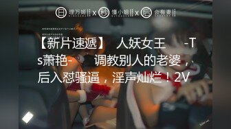 【新片速遞】  人妖女王❤️-Ts萧艳-❤️ 调教别人的老婆，后入怼骚逼，淫声灿烂！2V 