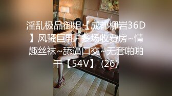 淫乱极品御姐【成都柳岩36D】风骚巨乳~多场收费房~情趣丝袜~舔逼口交~无套啪啪干【54V】 (26)