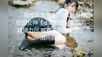 ☀️高校女大学生☀️极品身材校园女神〖小D姐姐〗被操的精疲力尽 喊着不要不要了，清纯靓丽