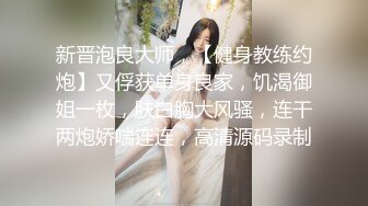 新晋泡良大师，【健身教练约炮】又俘获单身良家，饥渴御姐一枚，肤白胸大风骚，连干两炮娇喘连连，高清源码录制