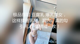 极品御姐 豆腐乳 爆乳美女，这样揉搓乳房、漏穴，真的勾引死人  狐狸精一枚！