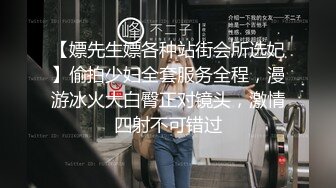 【嫖先生嫖各种站街会所选妃】偷拍少妇全套服务全程，漫游冰火大白臀正对镜头，激情四射不可错过