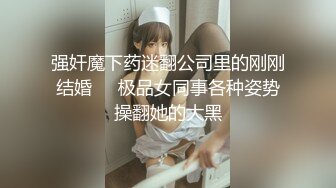 强奸魔下药迷翻公司里的刚刚结婚❤️极品女同事各种姿势操翻她的大黑