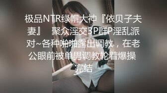 极品NTR绿帽大神『依贝子夫妻』✿聚众淫交3P群P淫乱派对~各种啪啪露出调教，在老公眼前被单男调教轮着爆操 完结