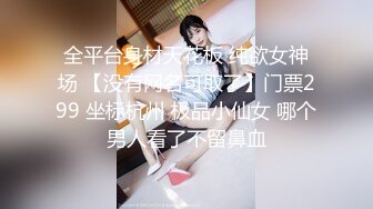 全平台身材天花板 纯欲女神场 【没有网名可取了】门票299 坐标杭州 极品小仙女 哪个男人看了不留鼻血