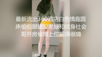 最新流出360酒店白色情趣圆床偷拍眼镜反差婊和纹身社会哥开房偷情上位摇得很嗨