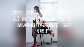 女神，女神，女神【迷失的少女】美的天昏地暗，海枯石烂，刮阴毛掰开粉穴自慰，淫声浪舔！