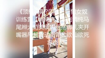 《顶级极限?调教》母狗女奴训练营【绳精病】系列清纯马尾辫大奶美模肉丝捆绑乳夹开嘴器吊起震动蛋调教欲仙欲死求饶