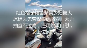  红色格子裙苗条美少妇被大屌姐夫无套操白虎骚穴，大力抽查不过瘾，还用跳蛋自慰，女上位操穴