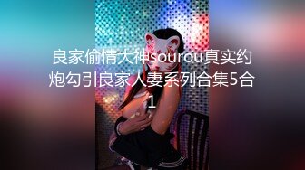 良家偷情大神sourou真实约炮勾引良家人妻系列合集5合1