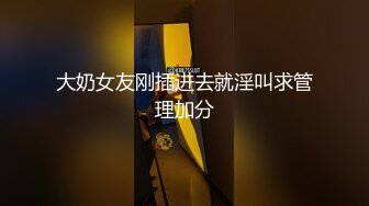 大奶女友刚插进去就淫叫求管理加分