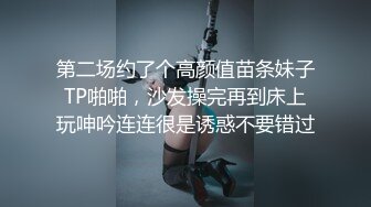 第二场约了个高颜值苗条妹子TP啪啪，沙发操完再到床上玩呻吟连连很是诱惑不要错过