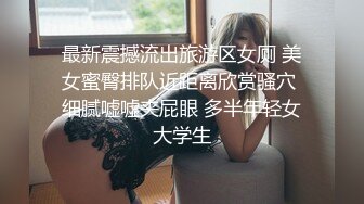 最新震撼流出旅游区女厕 美女蜜臀排队近距离欣赏骚穴 细腻嘘嘘夹屁眼 多半年轻女大学生