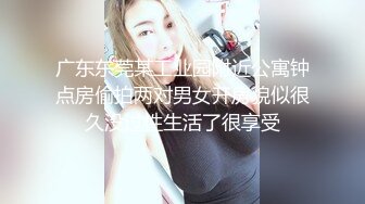 广东东莞某工业园附近公寓钟点房偷拍两对男女开房貌似很久没过性生活了很享受