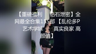  【重磅福利❤️钻石泄密】全网最全合集155部 【乱伦多P ❤️艺术学妹 ❤️ 真实良家 高颜值】