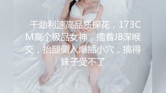   干劲利速高品质探花，173CM高个极品女神，撸着JB深喉交，抬腿侧入爆插小穴，搞得妹子受不了