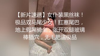 【新片速遞】女仆装黑丝袜！极品双马尾少女！肛塞尾巴，地上假屌骑坐，张开双腿玻璃棒插穴，无毛肥逼极品