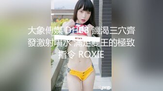 大象傳媒 DH08 饑渴三穴齊發激射噴水 滿足雙王的極致指令 ROXIE