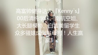 高富帅健身达人『Kenny`s』00后清纯学妹、南航空姐、大长腿模特、白富美留学生 众多骚婊成倒贴母狗！人生赢家3