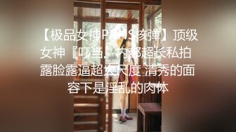 【极品女神PANS核弹】顶级女神『叮当』内部超长私拍 露脸露逼超大尺度 清秀的面容下是淫乱的肉体