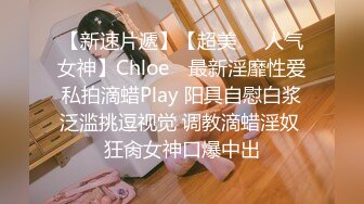 【新速片遞】【超美❤️人气女神】Chloe✨ 最新淫靡性爱私拍滴蜡Play 阳具自慰白浆泛滥挑逗视觉 调教滴蜡淫奴 狂肏女神口爆中出