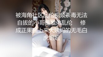 被海角社区乱伦视频荼毒无法自拔的小哥搞姐弟乱伦❤️修成正果强上来大姨妈的无毛白虎姐姐